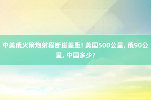 中美俄火箭炮射程断崖差距! 美国500公里, 俄90公里, 中国多少?