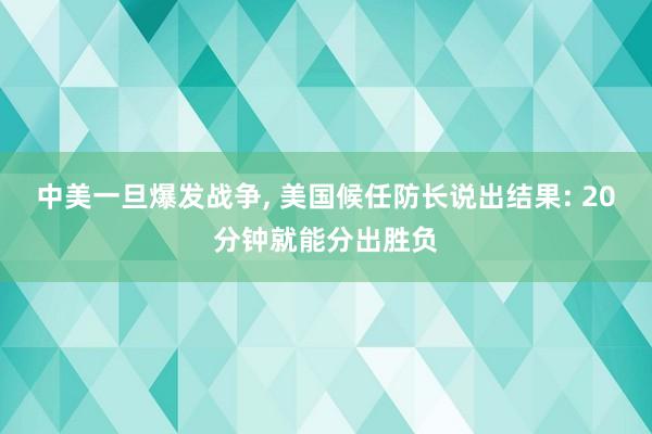 中美一旦爆发战争, 美国候任防长说出结果: 20分钟就能分出胜负