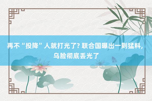 再不“投降”人就打光了? 联合国曝出一则猛料, 乌脸彻底丢光了