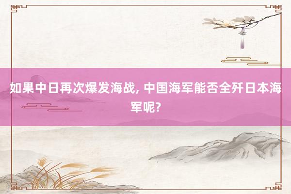 如果中日再次爆发海战, 中国海军能否全歼日本海军呢?