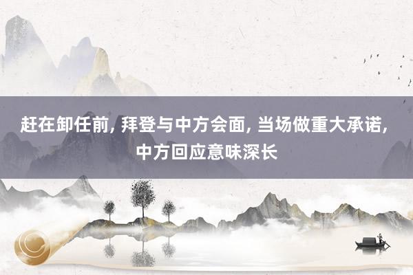 赶在卸任前, 拜登与中方会面, 当场做重大承诺, 中方回应意味深长