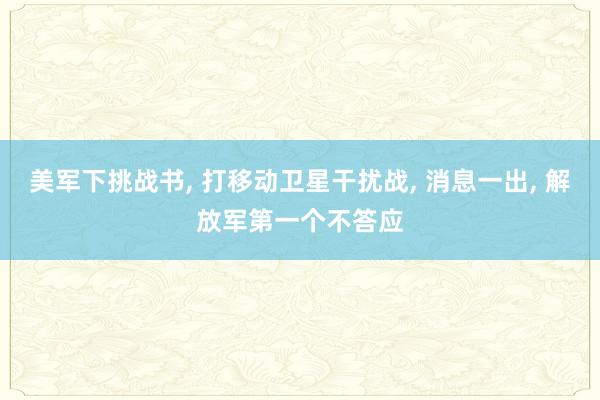 美军下挑战书, 打移动卫星干扰战, 消息一出, 解放军第一个不答应