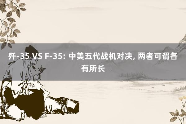 歼-35 VS F-35: 中美五代战机对决, 两者可谓各有所长