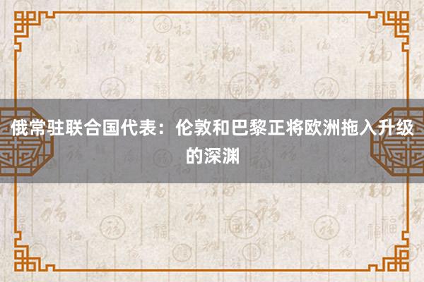 俄常驻联合国代表：伦敦和巴黎正将欧洲拖入升级的深渊