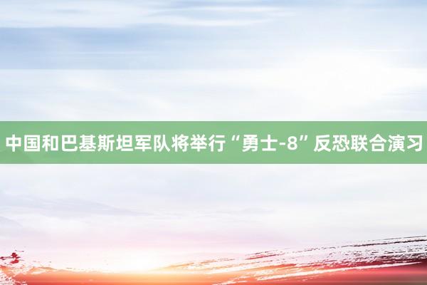 中国和巴基斯坦军队将举行“勇士-8”反恐联合演习