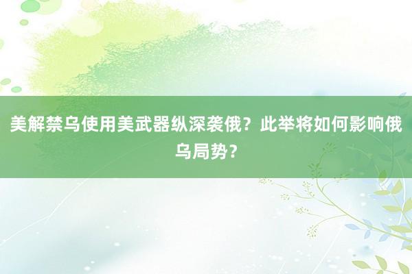 美解禁乌使用美武器纵深袭俄？此举将如何影响俄乌局势？