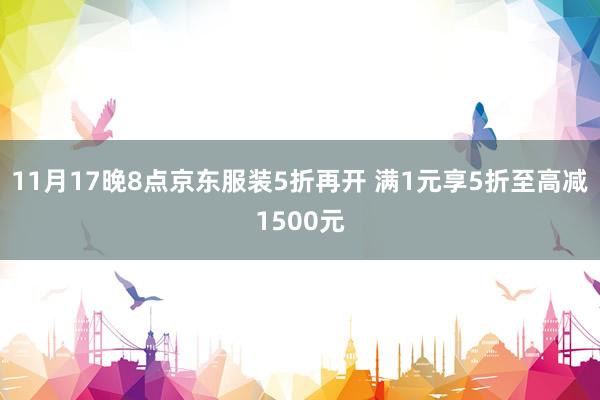 11月17晚8点京东服装5折再开 满1元享5折至高减1500元