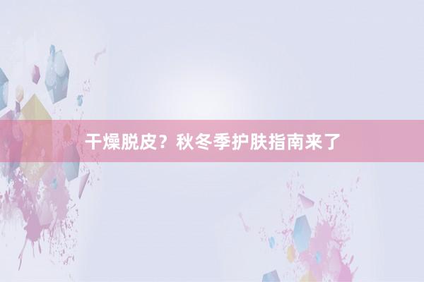 干燥脱皮？秋冬季护肤指南来了