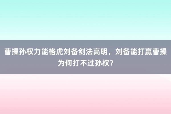 曹操孙权力能格虎刘备剑法高明，刘备能打赢曹操为何打不过孙权？