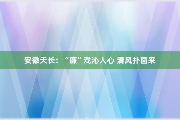 安徽天长：“廉”戏沁人心 清风扑面来