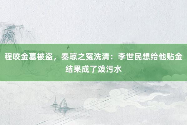 程咬金墓被盗，秦琼之冤洗清：李世民想给他贴金结果成了泼污水