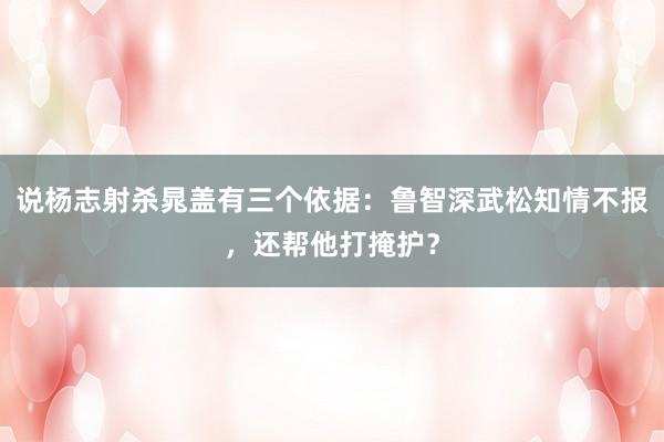 说杨志射杀晁盖有三个依据：鲁智深武松知情不报，还帮他打掩护？