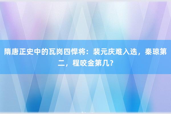 隋唐正史中的瓦岗四悍将：裴元庆难入选，秦琼第二，程咬金第几？