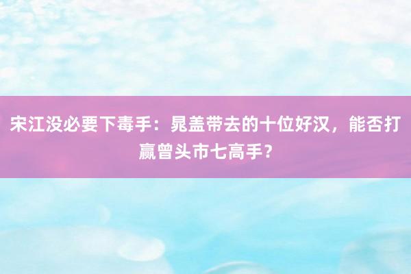 宋江没必要下毒手：晁盖带去的十位好汉，能否打赢曾头市七高手？