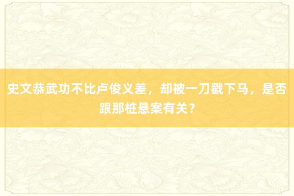 史文恭武功不比卢俊义差，却被一刀戳下马，是否跟那桩悬案有关？