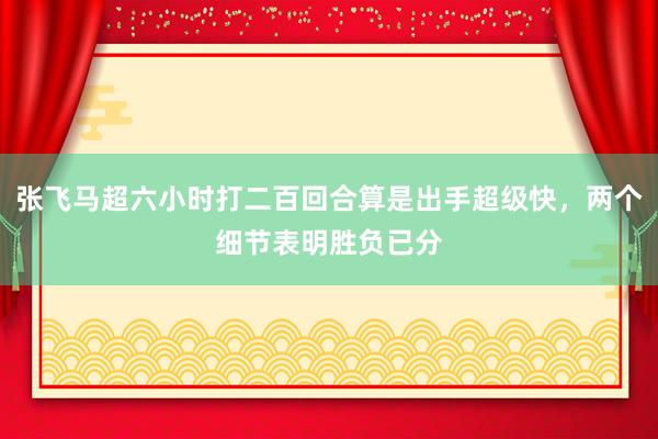 张飞马超六小时打二百回合算是出手超级快，两个细节表明胜负已分