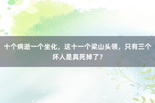 十个病逝一个坐化，这十一个梁山头领，只有三个坏人是真死掉了？