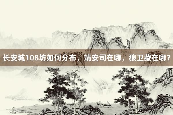 长安城108坊如何分布，靖安司在哪，狼卫藏在哪？