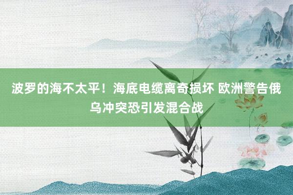 波罗的海不太平！海底电缆离奇损坏 欧洲警告俄乌冲突恐引发混合战