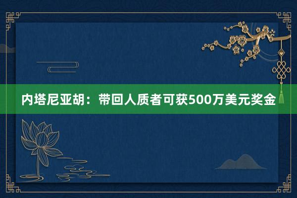 内塔尼亚胡：带回人质者可获500万美元奖金