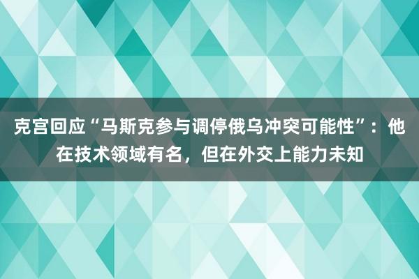 克宫回应“马斯克参与调停俄乌冲突可能性”：他在技术领域有名，但在外交上能力未知