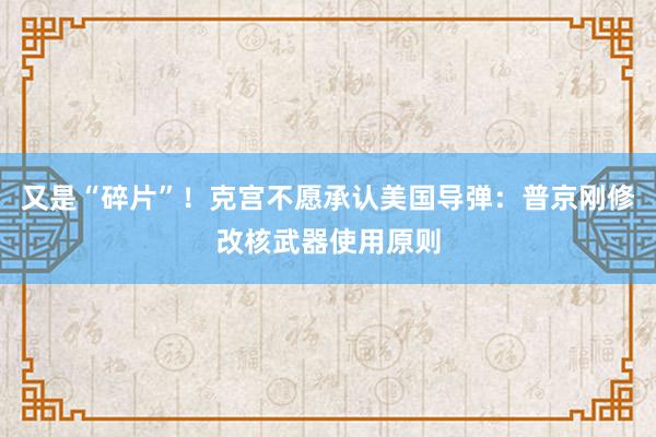 又是“碎片”！克宫不愿承认美国导弹：普京刚修改核武器使用原则