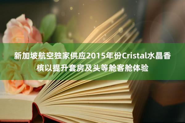 新加坡航空独家供应2015年份Cristal水晶香槟以提升套房及头等舱客舱体验