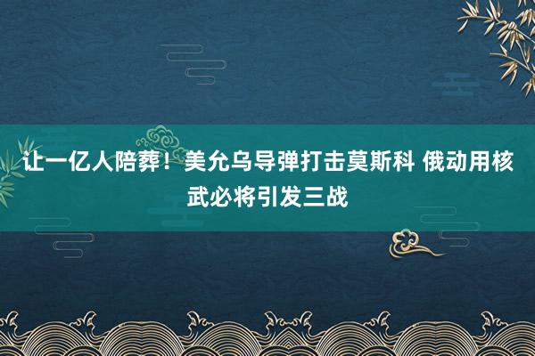 让一亿人陪葬！美允乌导弹打击莫斯科 俄动用核武必将引发三战