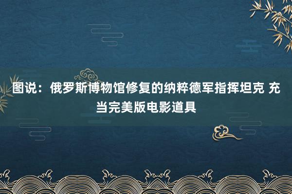 图说：俄罗斯博物馆修复的纳粹德军指挥坦克 充当完美版电影道具