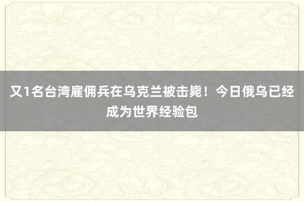 又1名台湾雇佣兵在乌克兰被击毙！今日俄乌已经成为世界经验包