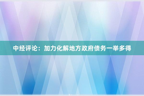 中经评论：加力化解地方政府债务一举多得