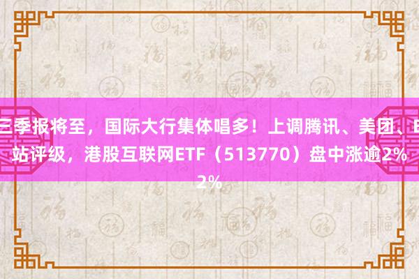 三季报将至，国际大行集体唱多！上调腾讯、美团、B站评级，港股互联网ETF（513770）盘中涨逾2%