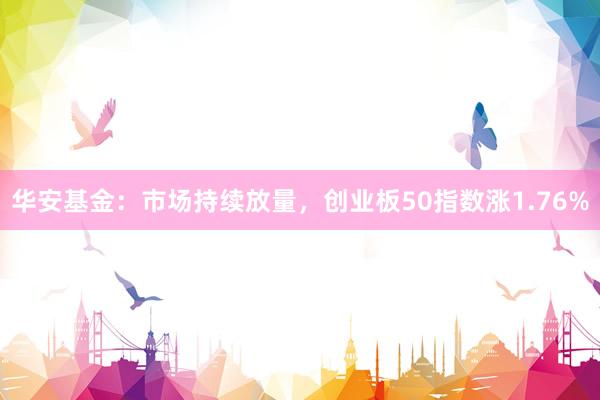 华安基金：市场持续放量，创业板50指数涨1.76%