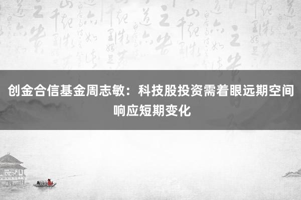 创金合信基金周志敏：科技股投资需着眼远期空间 响应短期变化