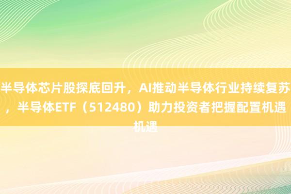 半导体芯片股探底回升，AI推动半导体行业持续复苏，半导体ETF（512480）助力投资者把握配置机遇