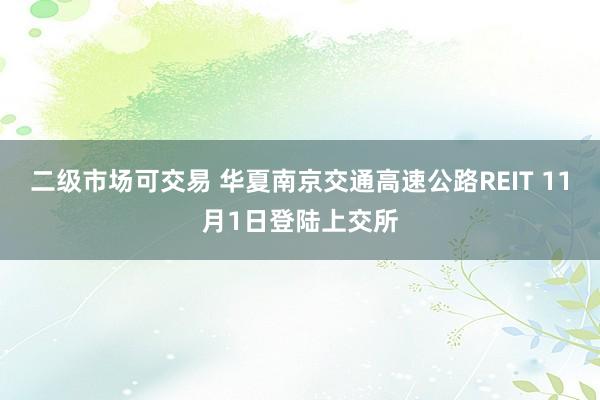 二级市场可交易 华夏南京交通高速公路REIT 11月1日登陆上交所