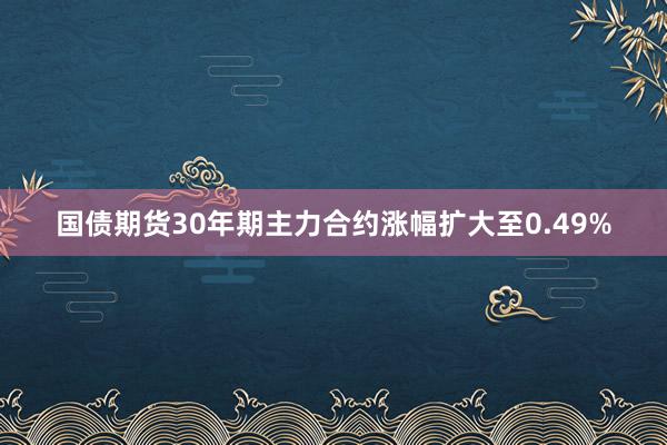 国债期货30年期主力合约涨幅扩大至0.49%