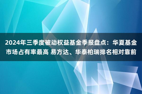 2024年三季度被动权益基金季报盘点：华夏基金市场占有率最高 易方达、华泰柏瑞排名相对靠前