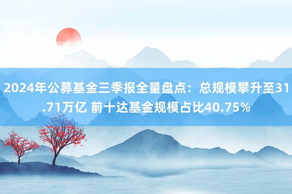 2024年公募基金三季报全量盘点：总规模攀升至31.71万亿 前十达基金规模占比40.75%