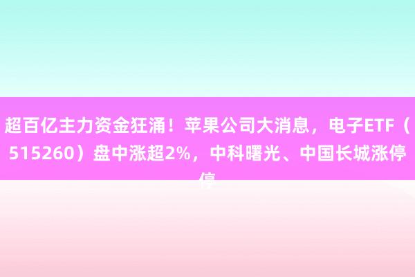 超百亿主力资金狂涌！苹果公司大消息，电子ETF（515260）盘中涨超2%，中科曙光、中国长城涨停