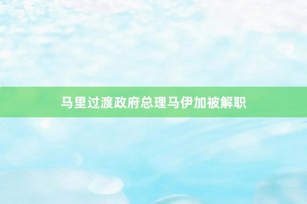 马里过渡政府总理马伊加被解职