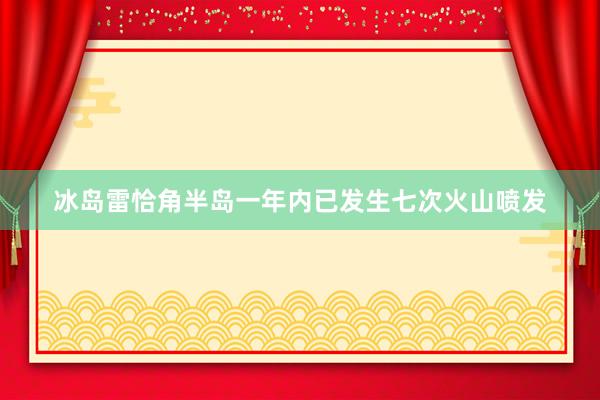 冰岛雷恰角半岛一年内已发生七次火山喷发