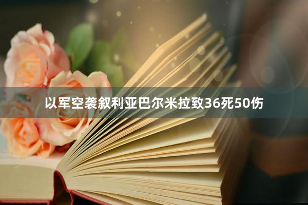 以军空袭叙利亚巴尔米拉致36死50伤