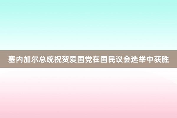 塞内加尔总统祝贺爱国党在国民议会选举中获胜