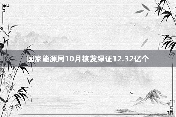 国家能源局10月核发绿证12.32亿个