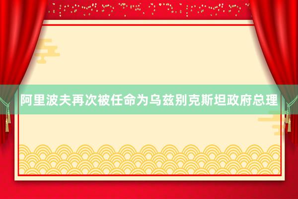 阿里波夫再次被任命为乌兹别克斯坦政府总理