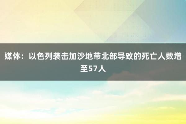 媒体：以色列袭击加沙地带北部导致的死亡人数增至57人