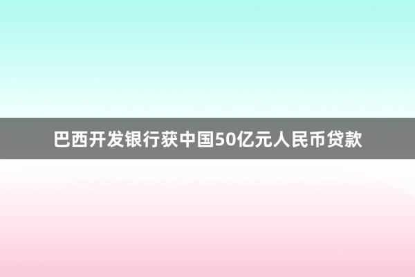 巴西开发银行获中国50亿元人民币贷款