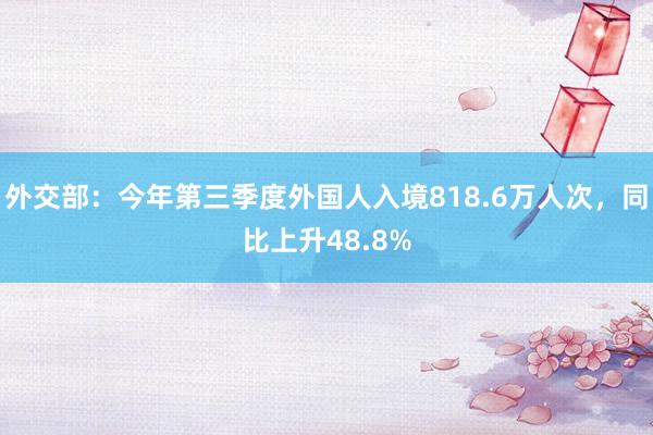 外交部：今年第三季度外国人入境818.6万人次，同比上升48.8%