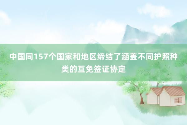 中国同157个国家和地区缔结了涵盖不同护照种类的互免签证协定